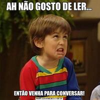 AH NÃO GOSTO DE LER...ENTÃO VENHA PARA CONVERSAR!