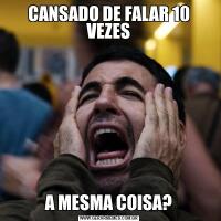 CANSADO DE FALAR 10 VEZESA MESMA COISA?