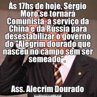 Às 17hs de hoje, Sérgio Moro se tornará Comunista, a serviço da China e da Rússia para desestabilizar o governo do 