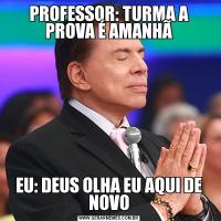 PROFESSOR: TURMA A PROVA É AMANHÃEU: DEUS OLHA EU AQUI DE NOVO