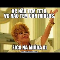 VC NÃO TEM TETO.
VC NÃO TEM CONTAINERS.FICA NA MIÚDA AI