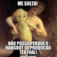 ME SOLTA! NÃO POSSO PERDER O HANGOUT DE PRODUÇÃO TEXTUAL!