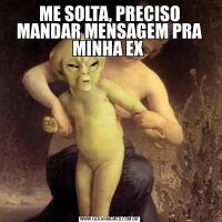 ME SOLTA, PRECISO MANDAR MENSAGEM PRA MINHA EX 