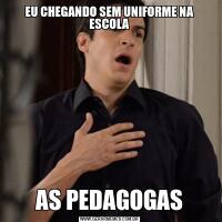EU CHEGANDO SEM UNIFORME NA ESCOLAAS PEDAGOGAS