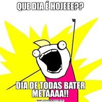 QUE DIA É HOJEEE??DIA DE TODAS BATER METAAAA!!