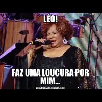 LÉO!FAZ UMA LOUCURA POR MIM...