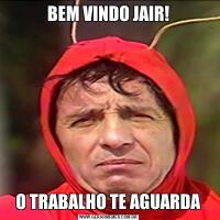 BEM VINDO JAIR!O TRABALHO TE AGUARDA