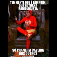 TEM GENTE QUE É TÃO RUIM, QUE SE TORNA RADIOLOGISTASÓ PRA VER A CAVEIRA DOS OUTROS