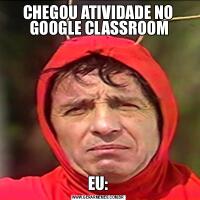 CHEGOU ATIVIDADE NO
 GOOGLE CLASSROOMEU:
