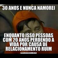 30 ANOS E NUNCA NAMOREIENQUANTO ISSO PESSOAS COM 20 ANOS PERDENDO A VIDA POR CAUSA DE RELACIONAMENTO RUIM