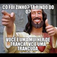 CÓ FOI ZINHO? TÁ RINDO DO Q?VOCÊ É UMA MULHER DE TRANÇA,  VC É UMA TRANÇUDA.