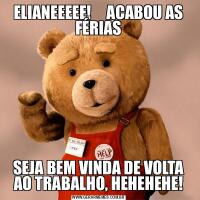 ELIANEEEEE!     ACABOU AS FÉRIASSEJA BEM VINDA DE VOLTA AO TRABALHO, HEHEHEHE!