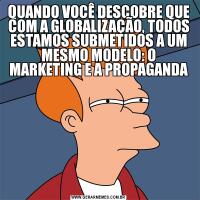 QUANDO VOCÊ DESCOBRE QUE COM A GLOBALIZAÇÃO, TODOS ESTAMOS SUBMETIDOS A UM MESMO MODELO: O MARKETING E A PROPAGANDA