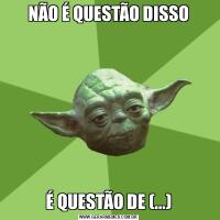 NÃO É QUESTÃO DISSOÉ QUESTÃO DE (...)