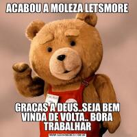 ACABOU A MOLEZA LETSMOREGRAÇAS A DEUS..SEJA BEM VINDA DE VOLTA.. BORA TRABALHAR