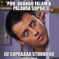 POV: QUANDO FALAM A PALAVRA SUPRAEU SUPRAAAA STUUUUUU