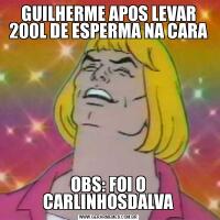 GUILHERME APOS LEVAR 200L DE ESPERMA NA CARAOBS: FOI O CARLINHOSDALVA