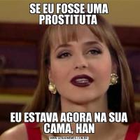 SE EU FOSSE UMA PROSTITUTA EU ESTAVA AGORA NA SUA CAMA, HAN