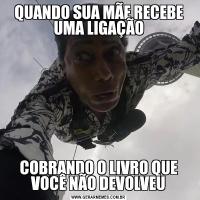QUANDO SUA MÃE RECEBE UMA LIGAÇÃOCOBRANDO O LIVRO QUE VOCÊ NÃO DEVOLVEU