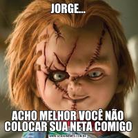 JORGE...ACHO MELHOR VOCÊ NÃO COLOCAR SUA NETA COMIGO