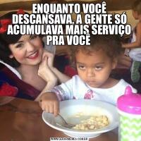ENQUANTO VOCÊ DESCANSAVA, A GENTE SÓ ACUMULAVA MAIS SERVIÇO PRA VOCÊ 