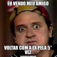 EU VENDO MEU AMIGOVOLTAR COM A EX PELA 5° VEZ