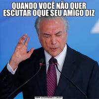 QUANDO VOCÊ NÃO QUER ESCUTAR OQUE SEU AMIGO DIZ  