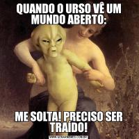 QUANDO O URSO VÊ UM MUNDO ABERTO:ME SOLTA! PRECISO SER TRAÍDO!