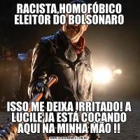 RACISTA,HOMOFÓBICO ELEITOR DO BOLSONAROISSO ME DEIXA IRRITADO! A LUCILE JA ESTÁ COÇANDO AQUI NA MINHA MÃO !!
