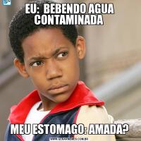 EU:  BEBENDO AGUA CONTAMINADA MEU ESTOMAGO: AMADA?
