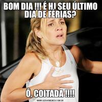 BOM DIA !!! É HJ SEU ÚLTIMO DIA DE FÉRIAS?Ô, COITADA !!!!