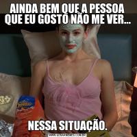 AINDA BEM QUE A PESSOA QUE EU GOSTO NÃO ME VER...NESSA SITUAÇÃO.