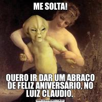 ME SOLTA!QUERO IR DAR UM ABRAÇO DE FELIZ ANIVERSÁRIO, NO LUIZ CLAUDIO. 