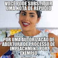 VOCÊ PODE SUBSTITUIR UMA NOTA DE REPÚDIOPOR UMA AUTORIZAÇÃO DE ABERTURA DE PROCESSO DE IMPEACHMENT, POR EXEMPLO