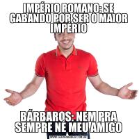 IMPÉRIO ROMANO: SE GABANDO POR SER O MAIOR IMPÉRIOBÁRBAROS: NEM PRA SEMPRE NÉ MEU AMIGO