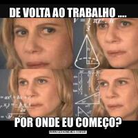 DE VOLTA AO TRABALHO ....POR ONDE EU COMEÇO?