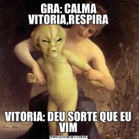 GRA: CALMA VITORIA,RESPIRAVITORIA: DEU SORTE QUE EU VIM