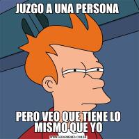 JUZGO A UNA PERSONA PERO VEO QUE TIENE LO MISMO QUE YO