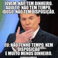 JOVEM: NÃO TEM DINHEIRO.
ADULTO: NÃO TEM TEMPO.
IDOSO: NÃO TEM DISPOSIÇÃO.EU: NÃO TENHO TEMPO, NEM DISPOSIÇÃO
E MUITO MENOS DINHEIRO.