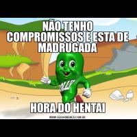 NÃO TENHO COMPROMISSOS E ESTA DE MADRUGADAHORA DO HENTAI