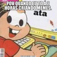 POV:QUANDO EU TO Á 2 HORAS CRIANDO MEMES.