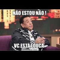NÃO ESTOU NÃO !VC ESTÁ LOUCA 