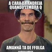 A CARA DA ANDREIA QUANDO LEMBRA QAMANHÃ TA DE FFOLGA