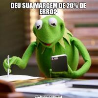 DEU SUA MARGEM DE 20% DE ERRO?