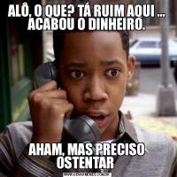 ALÔ, O QUE? TÁ RUIM AQUI … ACABOU O DINHEIRO.AHAM, MAS PRECISO OSTENTAR 