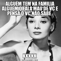 ALGUÉM TEM NA FAMILIA ALGUEM Q FALA MAU DE VC E PENSA Q VC NÃO SABE .KKKKK 