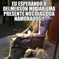 EU ESPERANDO O DELMERSON ME DAR UMA PRESENTE NOS DIAS DOA NAMORADOS!!