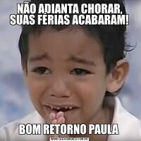 NÃO ADIANTA CHORAR, SUAS FÉRIAS ACABARAM!BOM RETORNO PAULA 