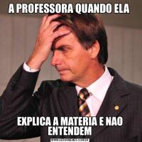 A PROFESSORA QUANDO ELA EXPLICA A MATERIA E NAO ENTENDEM