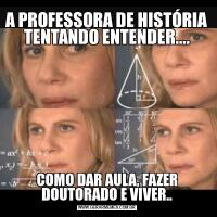 A PROFESSORA DE HISTÓRIA TENTANDO ENTENDER....COMO DAR AULA, FAZER DOUTORADO E VIVER..